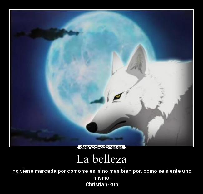 La belleza - no viene marcada por como se es, sino mas bien por, como se siente uno mismo.
Christian-kun