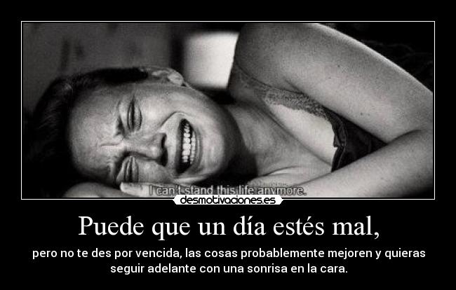 Puede que un día estés mal, - pero no te des por vencida, las cosas probablemente mejoren y quieras
seguir adelante con una sonrisa en la cara.