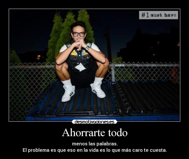 Ahorrarte todo - menos las palabras.
El problema es que eso en la vida es lo que más caro te cuesta.