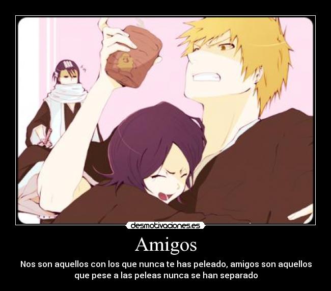 Amigos - Nos son aquellos con los que nunca te has peleado, amigos son aquellos
que pese a las peleas nunca se han separado