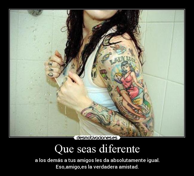 Que seas diferente - a los demás a tus amigos les da absolutamente igual.
Eso,amigo,es la verdadera amistad.