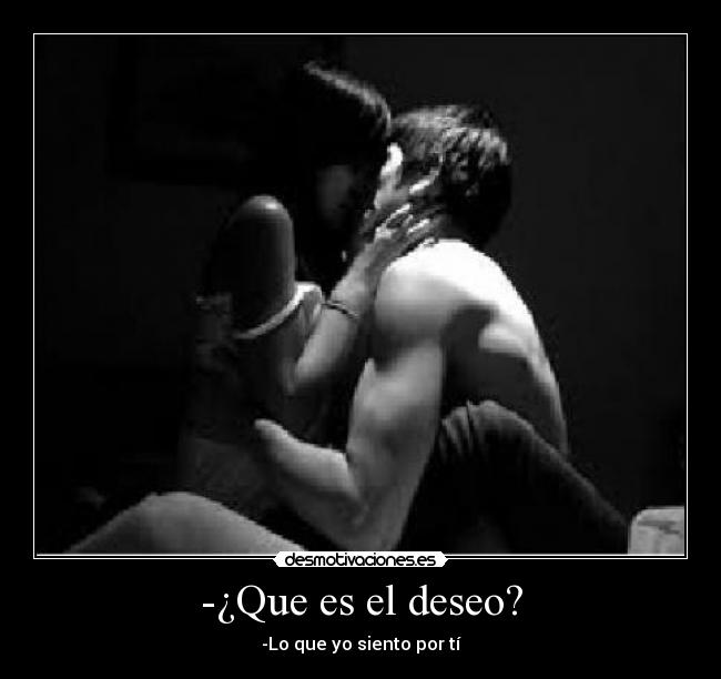 -¿Que es el deseo? - -Lo que yo siento por tí