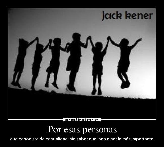 Por esas personas - que conociste de casualidad, sin saber que iban a ser lo más importante.