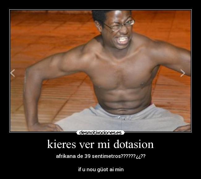 kieres ver mi dotasion - afrikana de 39 sentimetros??????¿¿??

if u nou güot ai min