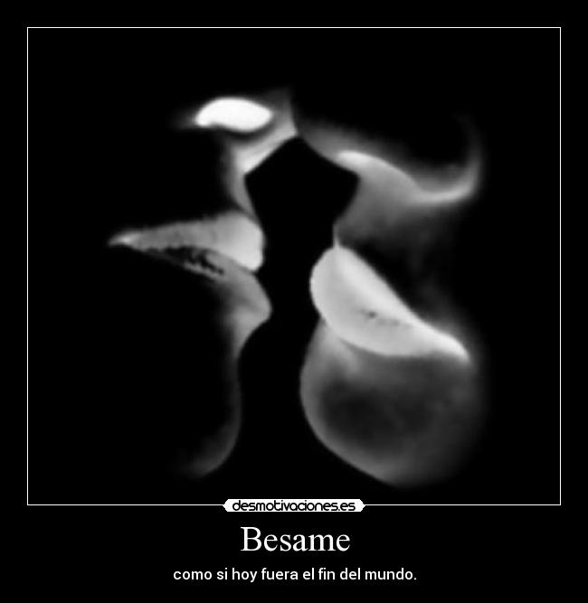 Besame - como si hoy fuera el fin del mundo.