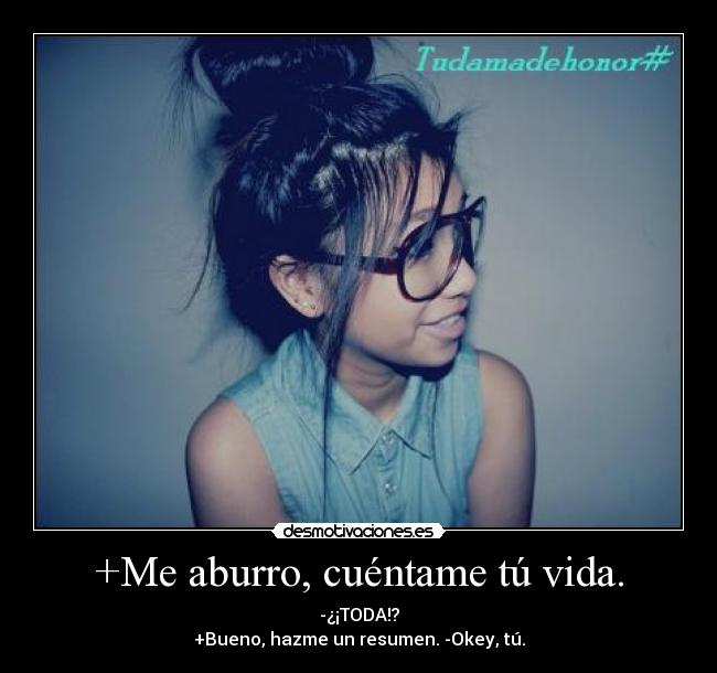+Me aburro, cuéntame tú vida. - -¿¡TODA!?
+Bueno, hazme un resumen. -Okey, tú.