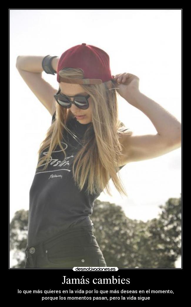 Jamás cambies - lo que más quieres en la vida por lo que más deseas en el momento,
porque los momentos pasan, pero la vida sigue
