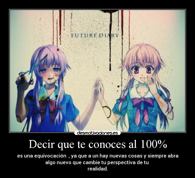 Decir que te conoces al 100% - es una equivocación , ya que a un hay nuevas cosas y siempre abra
algo nuevo que cambie tu perspectiva de tu
realidad.