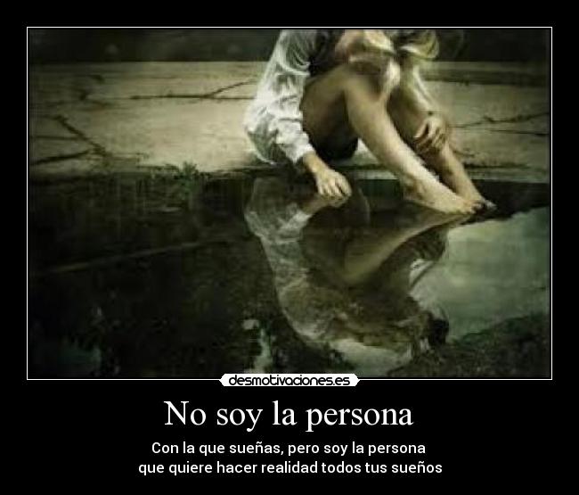 No soy la persona - Con la que sueñas, pero soy la persona 
que quiere hacer realidad todos tus sueños