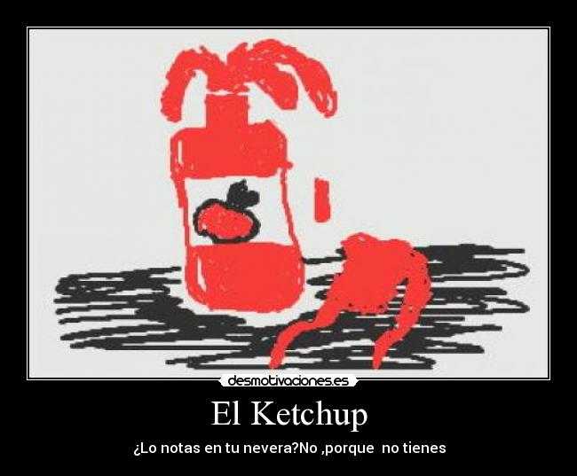 El Ketchup - ¿Lo notas en tu nevera?No ,porque  no tienes