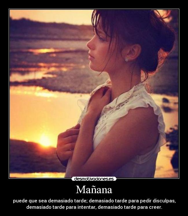 Mañana - puede que sea demasiado tarde; demasiado tarde para pedir disculpas,
demasiado tarde para intentar, demasiado tarde para creer.