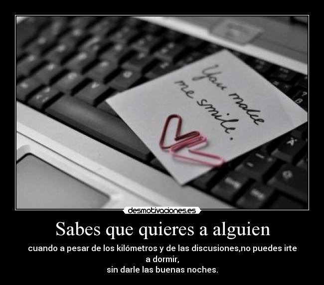 Sabes que quieres a alguien - cuando a pesar de los kilómetros y de las discusiones,no puedes irte a dormir,
sin darle las buenas noches.