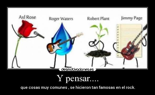 Y pensar.... - que cosas muy comunes , se hicieron tan famosas en el rock.
