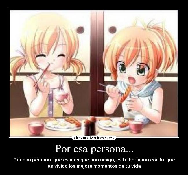 Por esa persona... - Por esa persona que es mas que una amiga, es tu hermana con la que
as vivido los mejore momentos de tu vida