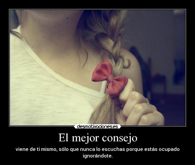 El mejor consejo - viene de ti mismo, sólo que nunca lo escuchas porque estás ocupado ignorándote.