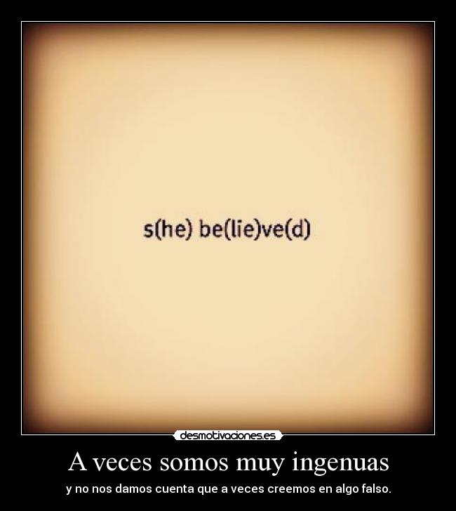 A veces somos muy ingenuas - y no nos damos cuenta que a veces creemos en algo falso.