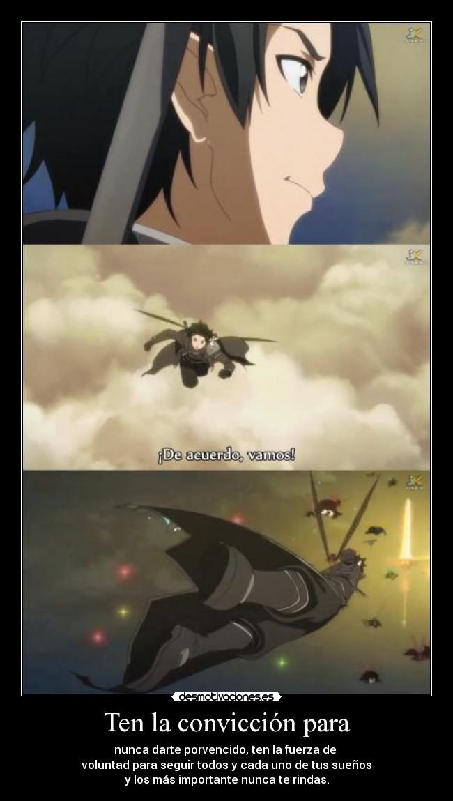 Ten la convicción para - nunca darte porvencido, ten la fuerza de 
voluntad para seguir todos y cada uno de tus sueños
y los más importante nunca te rindas.