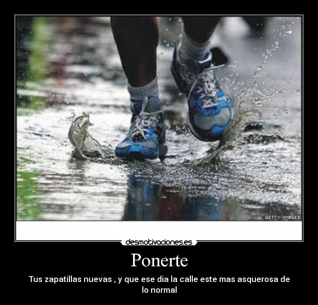 Ponerte - Tus zapatillas nuevas , y que ese dia la calle este mas asquerosa de lo normal