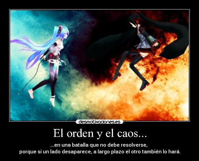 El orden y el caos... - ...en una batalla que no debe resolverse,
porque si un lado desaparece, a largo plazo el otro también lo hará.