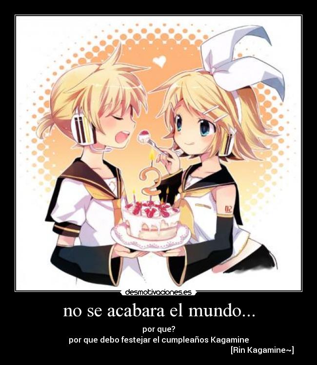 no se acabara el mundo... - por que?
por que debo festejar el cumpleaños Kagamine
                                                                                                          [Rin Kagamine~]