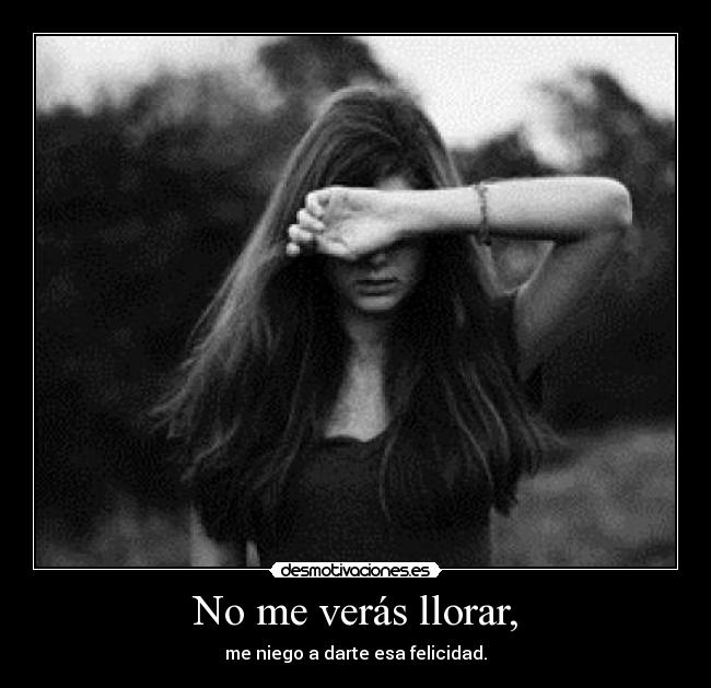 No me verás llorar, - me niego a darte esa felicidad.