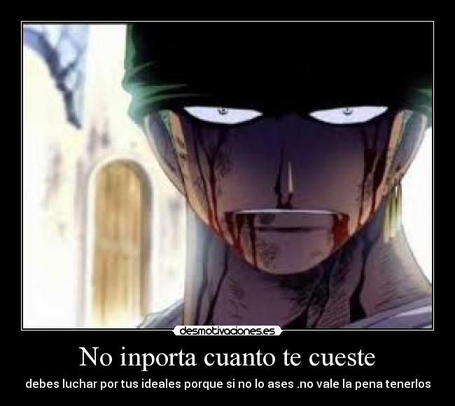 No inporta cuanto te cueste - debes luchar por tus ideales porque si no lo ases .no vale la pena tenerlos