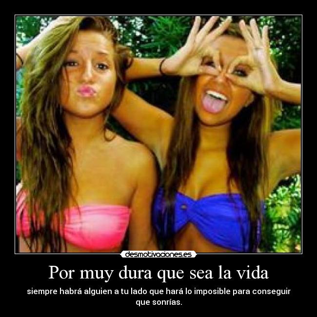 Por muy dura que sea la vida - siempre habrá alguien a tu lado que hará lo imposible para conseguir que sonrías.