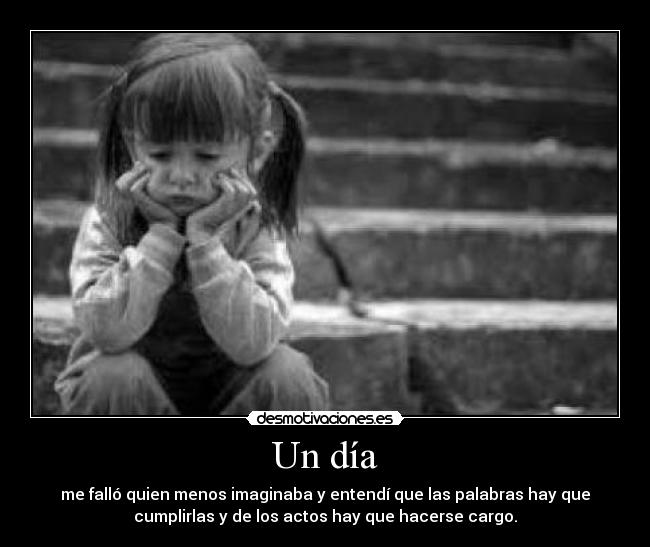 Un día - me falló quien menos imaginaba y entendí que las palabras hay que
cumplirlas y de los actos hay que hacerse cargo.
