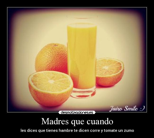 Madres que cuando - les dices que tienes hambre te dicen corre y tomate un zumo