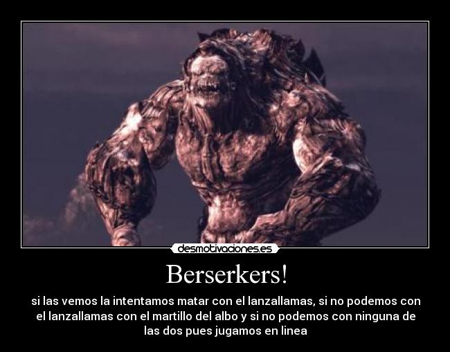 Berserkers! - si las vemos la intentamos matar con el lanzallamas, si no podemos con
el lanzallamas con el martillo del albo y si no podemos con ninguna de
las dos pues jugamos en linea