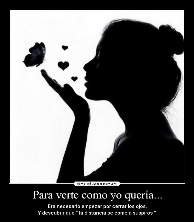 Para verte como yo quería... - Era necesario empezar por cerrar los ojos,
Y descubrir que la distancia se come a suspiros