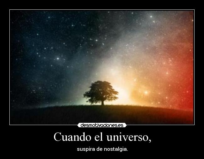 Cuando el universo, - suspira de nostalgia.