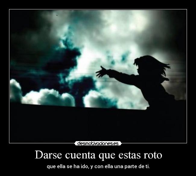 Darse cuenta que estas roto - que ella se ha ido, y con ella una parte de ti.