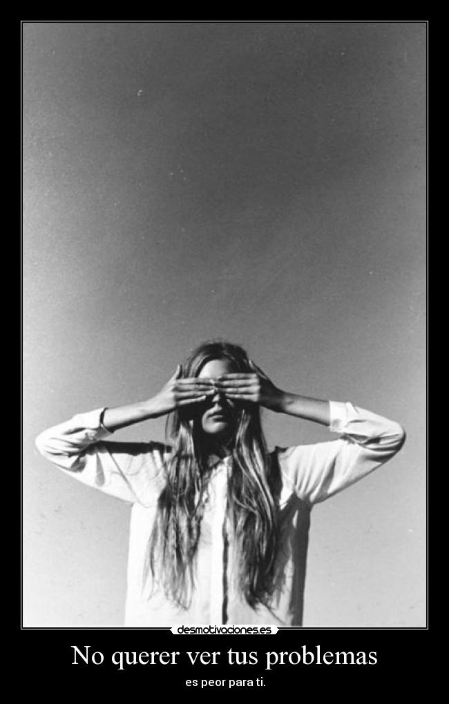 No querer ver tus problemas - es peor para ti.
