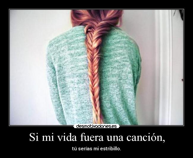 Si mi vida fuera una canción, - tú serías mi estribillo.