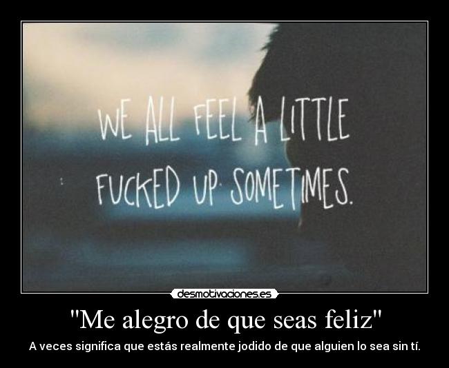 Me alegro de que seas feliz - A veces significa que estás realmente jodido de que alguien lo sea sin tí.