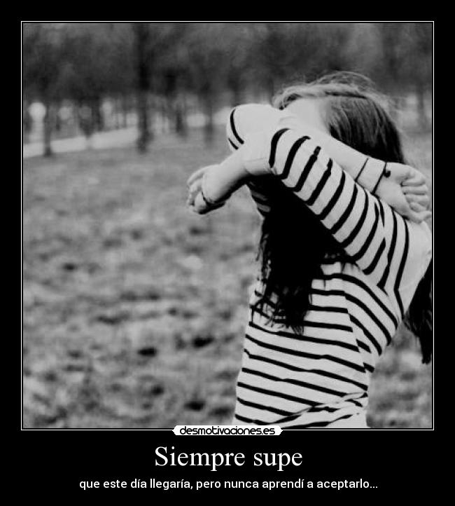 Siempre supe - que este día llegaría, pero nunca aprendí a aceptarlo...