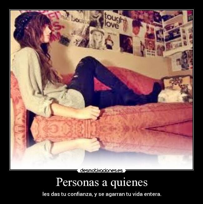 Personas a quienes - les das tu confianza, y se agarran tu vida entera.