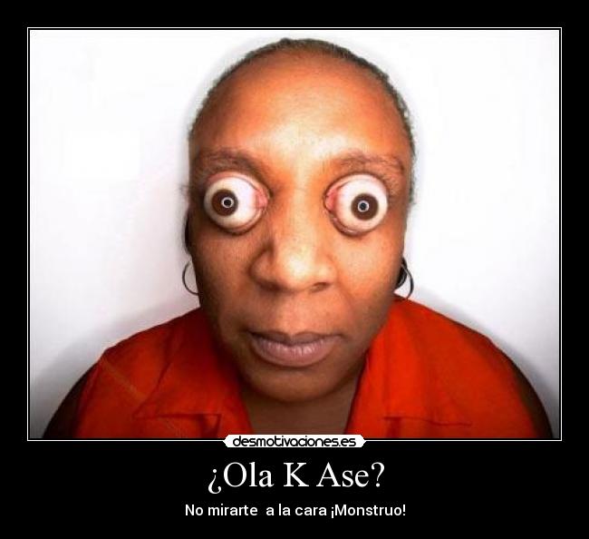 ¿Ola K Ase? - No mirarte a la cara ¡Monstruo!