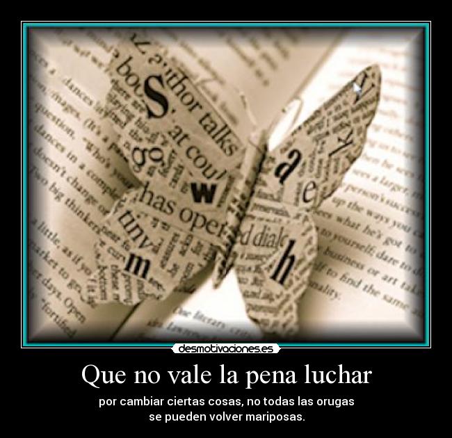 Que no vale la pena luchar - por cambiar ciertas cosas, no todas las orugas
se pueden volver mariposas.