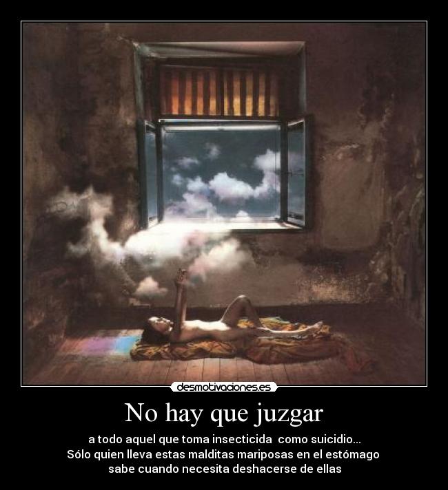 No hay que juzgar - a todo aquel que toma insecticida  como suicidio...
Sólo quien lleva estas malditas mariposas en el estómago 
sabe cuando necesita deshacerse de ellas