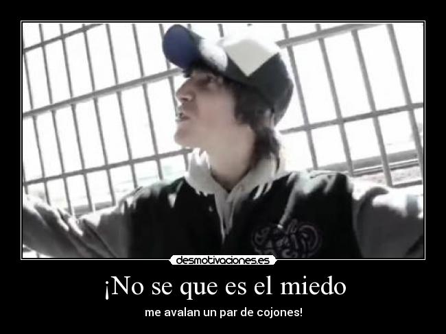 ¡No se que es el miedo - me avalan un par de cojones!