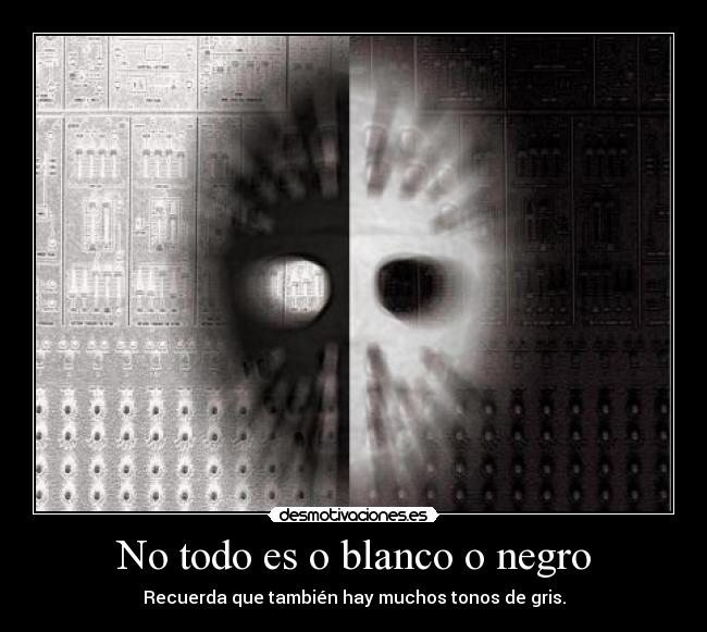 No todo es o blanco o negro - Recuerda que también hay muchos tonos de gris.