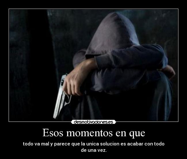 Esos momentos en que - todo va mal y parece que la unica solucion es acabar con todo
de una vez.