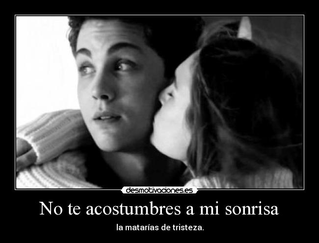 No te acostumbres a mi sonrisa - la matarías de tristeza.