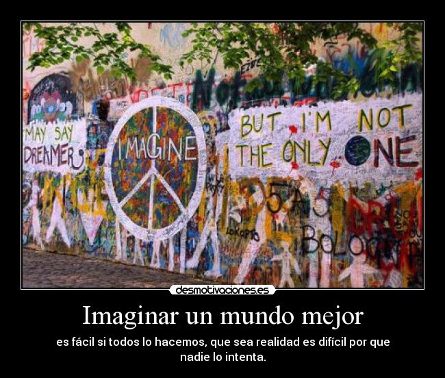 Imaginar un mundo mejor - es fácil si todos lo hacemos, que sea realidad es difícil por que nadie lo intenta.