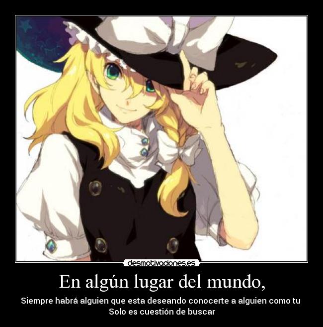 En algún lugar del mundo, - Siempre habrá alguien que esta deseando conocerte a alguien como tu
Solo es cuestión de buscar