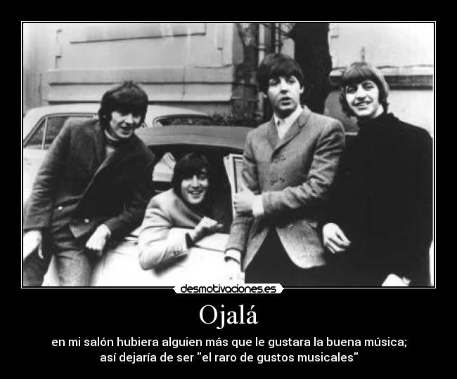 Ojalá - en mi salón hubiera alguien más que le gustara la buena música;
así dejaría de ser el raro de gustos musicales