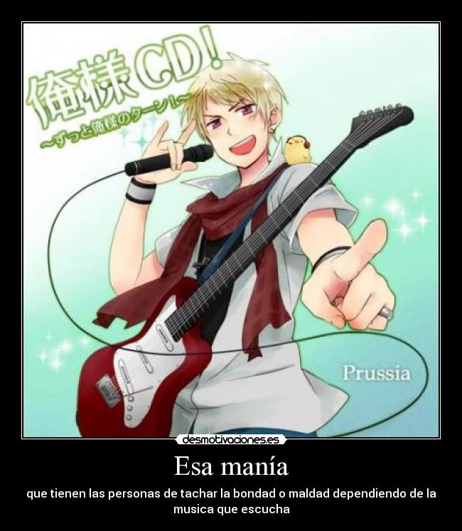 Esa manía - que tienen las personas de tachar la bondad o maldad dependiendo de la
musica que escucha