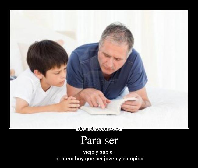 Para ser - viejo y sabio
primero hay que ser joven y estupido